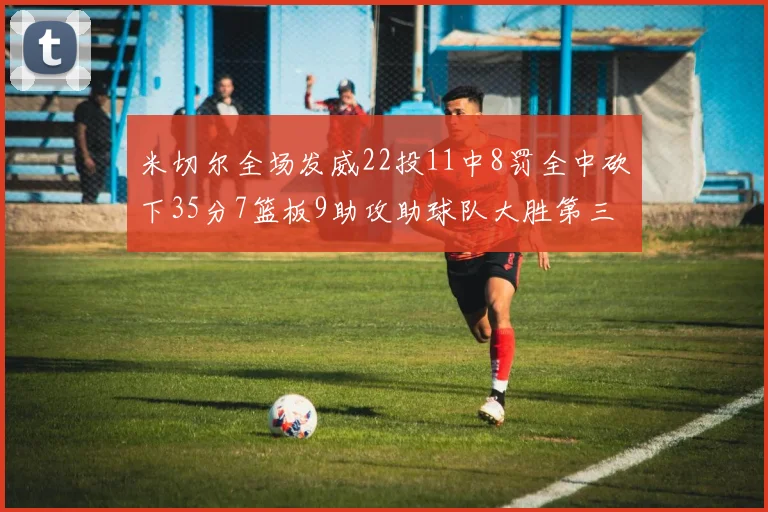 米切尔全场发威22投11中8罚全中砍下35分7篮板9助攻助球队大胜第三节独得20分