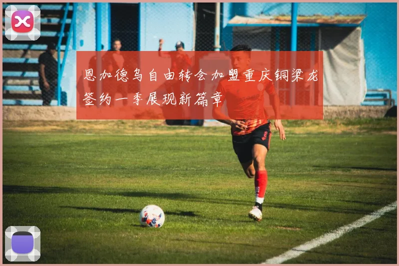 恩加德乌自由转会加盟重庆铜梁龙签约一季展现新篇章