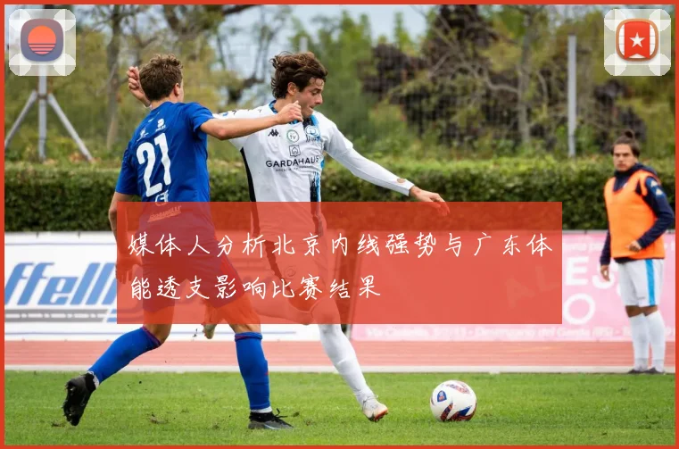 媒体人分析北京内线强势与广东体能透支影响比赛结果