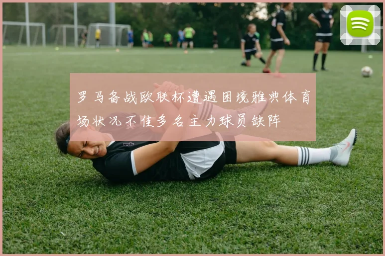 罗马备战欧联杯遭遇困境雅典体育场状况不佳多名主力球员缺阵