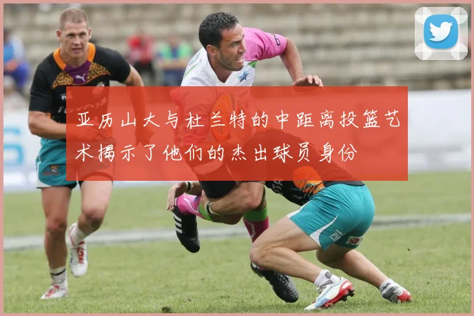 亚历山大与杜兰特的中距离投篮艺术揭示了他们的杰出球员身份