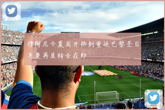 穆阿尼今夏离开热刺重返巴黎圣日耳曼再度转会在即