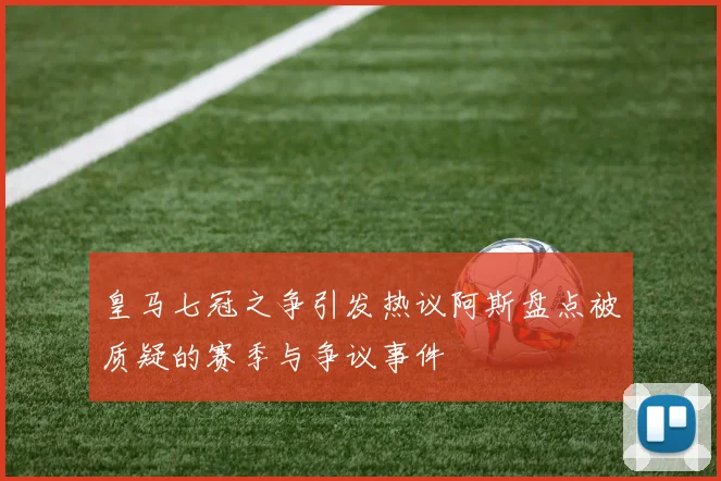 皇马七冠之争引发热议阿斯盘点被质疑的赛季与争议事件