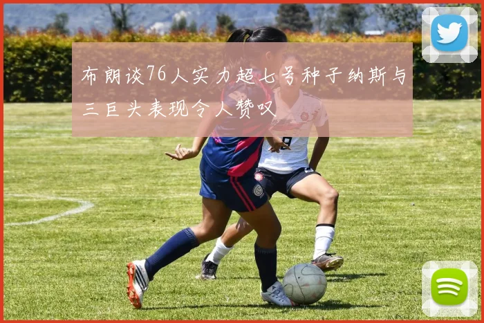 布朗谈76人实力超七号种子纳斯与三巨头表现令人赞叹