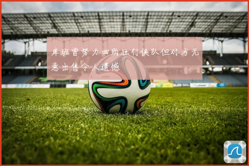 库班曾努力回购独行侠队但对方无意出售令人遗憾