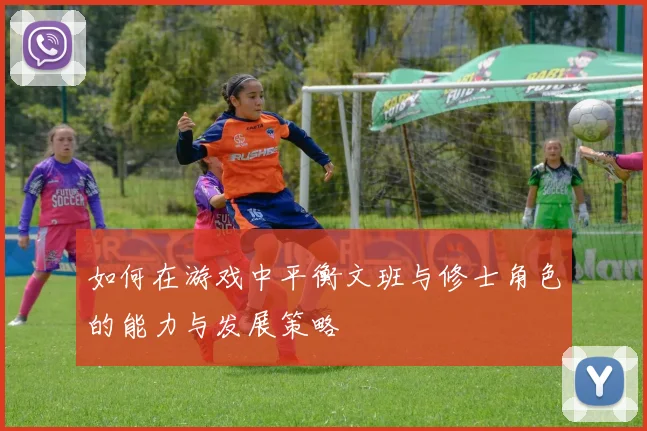 如何在游戏中平衡文班与修士角色的能力与发展策略