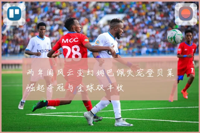 两年间风云变幻姆巴佩失宠登贝莱崛起夺冠与金球双丰收